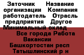 Заточник 4 › Название организации ­ Компания-работодатель › Отрасль предприятия ­ Другое › Минимальный оклад ­ 20 000 - Все города Работа » Вакансии   . Башкортостан респ.,Татышлинский р-н